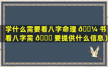 学什么需要看八字命理 🐼 书（看八字需 🍀 要提供什么信息）